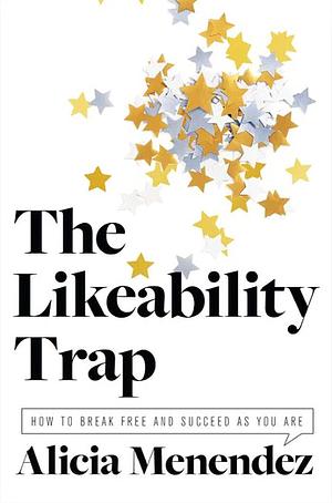 The Likeability Trap: How to Break Free and Succeed as You Are by Alicia Menendez