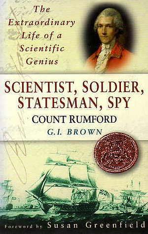 Scientist, Soldier, Statesman, Spy: Count Rumford, the Extrordinary Life of a Scientific Genius by G.I. Brown, G.I. Brown, Susan A. Greenfield