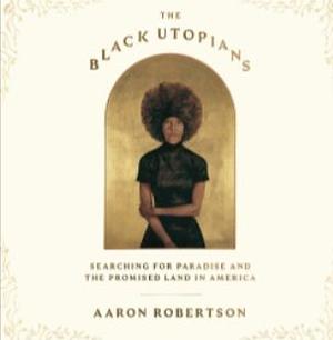 The Black Utopians: Searching for Paradise and the Promised Land in America by Aaron Robertson