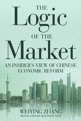 The Logic of the Market: An Insider's View of Chinese Economic Reform by Weiying Zhang