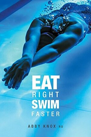 Eat Right, Swim Faster: Nutrition for Maximum Performance by Abby Knox