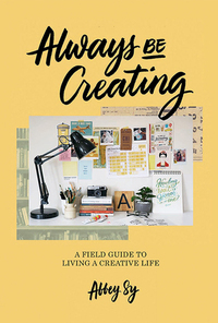 Always Be Creating: A Field Guide to Living a Creative Life by Abbey Sy