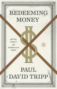 Redeeming Money: How God Reveals and Reorients Our Hearts by Paul David Tripp