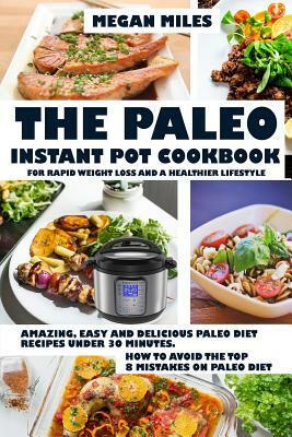 The Paleo Instant Pot Cookbook for Rapid Weight Loss and a Healthier Lifestyle: Amazing, Easy and Delicious Paleo Diet Recipes Under 30 Mintutes. How by Megan Miles