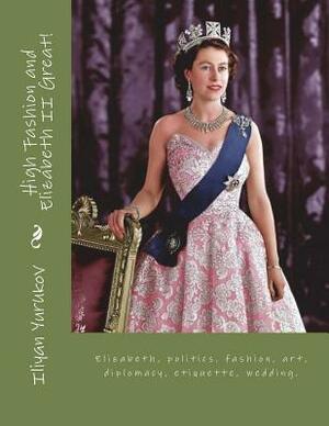 High Fashion and Elizabeth II Great!: Elizabeth, politics. fashion, art, diplomacy, etiquette, wedding. by Fira J. Zavyalova, Nellya A. Yurukov, Iliyan P. Yurukov