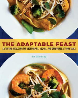 The Adaptable Feast: Satisfying Meals for the Vegetarians, Vegans, and Omnivores at Your Table by Ivy Manning, Gregor Torrence