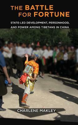 The Battle for Fortune: State-Led Development, Personhood, and Power Among Tibetans in China by Charlene Makley