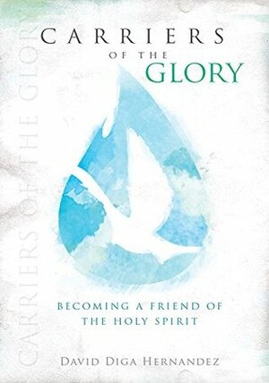 Carriers of the Glory: Becoming a Friend of the Holy Spirit by David Diga Hernandez