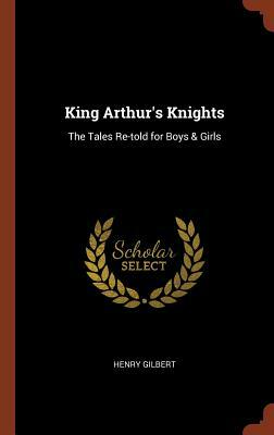 King Arthur's Knights: The Tales Re-Told for Boys & Girls by Henry Gilbert