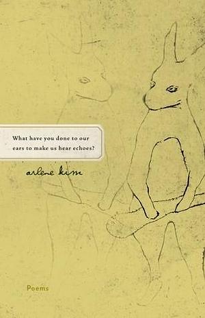 What Have You Done to Our Ears to Make Us Hear Echoes?: Poems by Arlene Kim, Arlene Kim