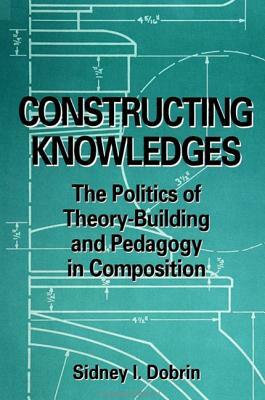 Constructing Knowledges: The Politics of Theory-Building and Pedagogy in Composition by Sidney I. Dobrin