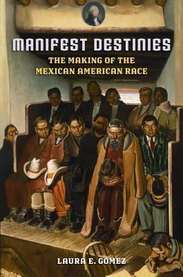 Manifest Destinies: The Making of the Mexican American Race by Laura E. Gómez
