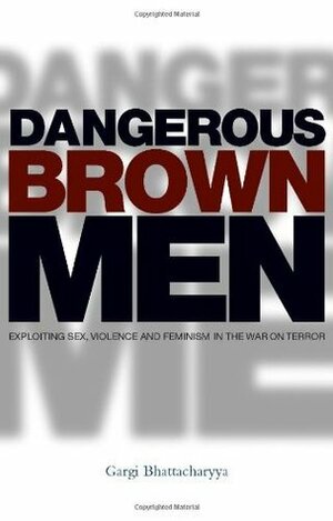 Dangerous Brown Men: Exploiting Sex, Violence and Feminism in the War on the Terror by Gargi Bhattacharyya