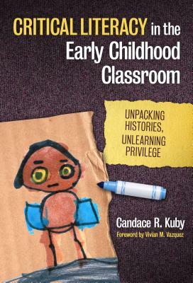 Critical Literacy in the Early Childhood Classroom: Unpacking Histories, Unlearning Privilege by Candace R. Kuby