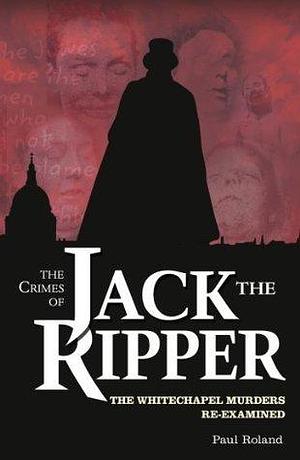 The Crimes of Jack The Ripper: The Whitechapel Murders Re-Examined by Paul Roland, Paul Roland