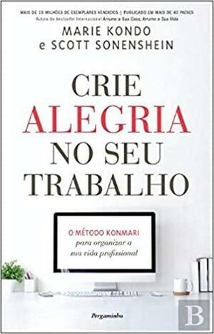 Crie Alegria no Seu Trabalho by Scott Sonenshein, Marie Kondo