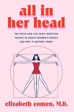 All in Her Head: The Truth and Lies Early Medicine Taught Us about Women's Bodies and Why It Matters Today by Elizabeth Comen