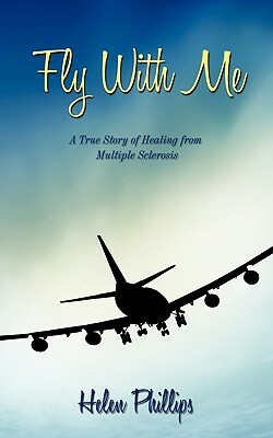 Fly with Me: A True Story of Healing from Multiple Sclerosis by Helen Phillips