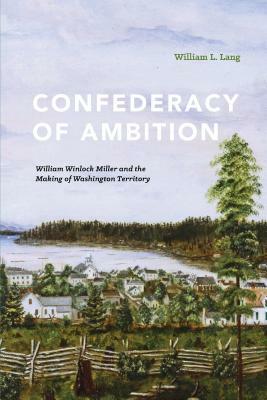 Confederacy of Ambition: William Winlock Miller and the Making of Washington Territory by William L. Lang