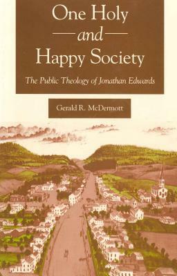 One Holy and Happy Society: The Public Theology of Jonathan Edwards by Gerald McDermott