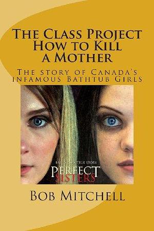 The Class Project: How to Kill a Mother. the Story of Canada's Infamous Bathtub Girls by Bob Mitchell, Bob Mitchell