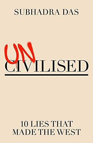 Uncivilised: A science historian explores ten founding ideas of Western civilisation and unearths their flaws by Subhadra Das, Subhadra Das