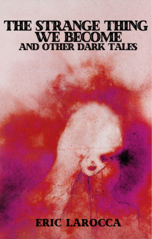 The Strange Thing We Become and Other Dark Tales by Eric LaRocca