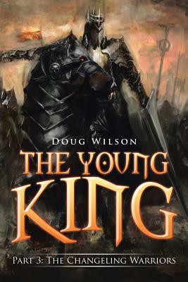The Young King: Part 3: The Changeling Warriors by Doug Wilson