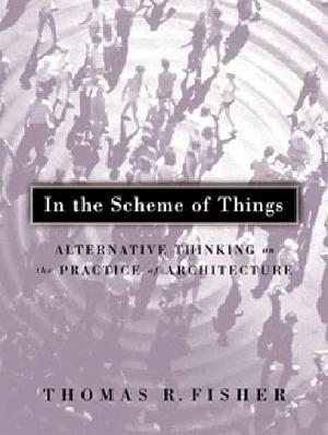 In the Scheme of Things: Alternative Thinking on the Practice of Architecture by Thomas Fisher