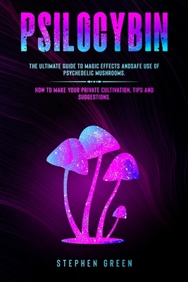 Psilocybin: The Ultimate Guide to Magic Effects Andsafe Use of Psychedelic Mushrooms. How to Make Your Private Cultivation, Tips a by Stephen Green