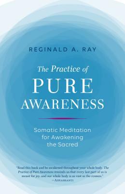 The Practice of Pure Awareness: Somatic Meditation for Awakening the Sacred by Reginald A. Ray