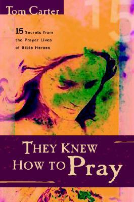They Knew How to Pray: 15 Secrets from the Prayer Lives of Bible Heroes by Tom Carter