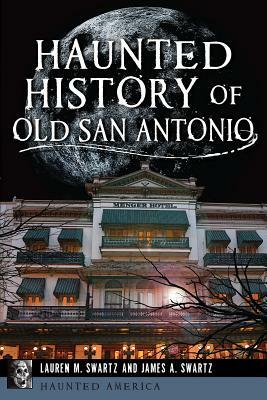 Haunted History of Old San Antonio by Lauren M. Swartz, James A. Swartz