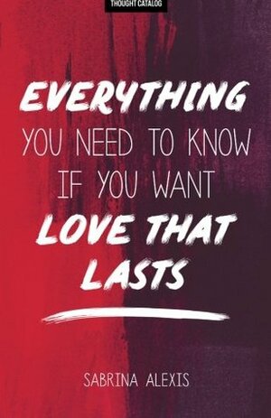 Everything You Need to Know If You Want Love That Lasts by Sabrina Alexis