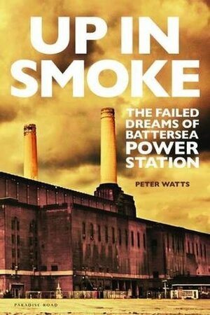 Up in Smoke: The Failed Dreams of Battersea Power Station by Peter Watts