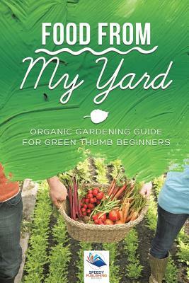 Food from My Yard: Organic Gardening Guide for Green Thumb Beginners by Speedy Publishing Books