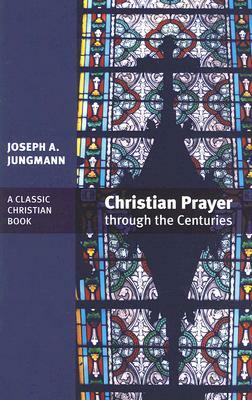 Christian Prayer Through the Centuries by Joseph a. Jungmann