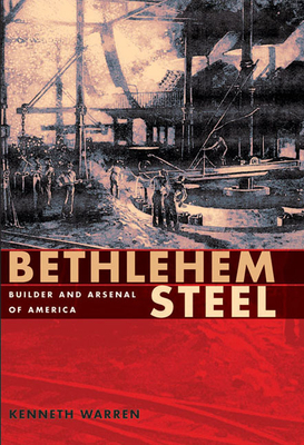 Bethlehem Steel: Builder and Arsenal of America by Kenneth Warren