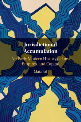 Jurisdictional Accumulation: An Early Modern History of Law, Empires, and Capital by Maïa Pal