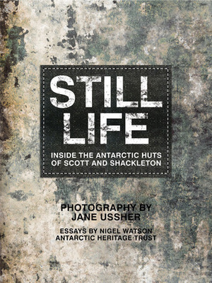 Still Life: Inside The Antarctic Huts of Scott and Shackleton by Jane Ussher, Nigel Watson