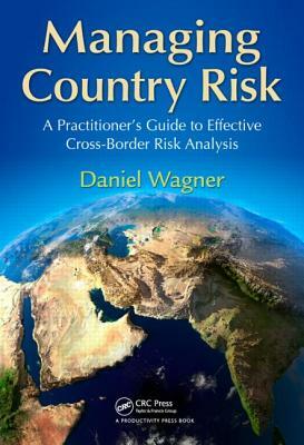 Managing Country Risk: A Practitioner's Guide to Effective Cross-Border Risk Analysis by Daniel Wagner