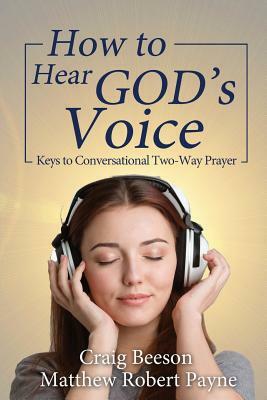 How to Hear God's Voice: Keys to Conversational Two-Way Prayer by Matthew Robert Payne, Craig Beeson