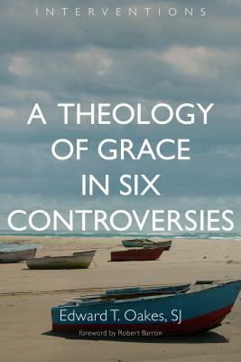 A Theology of Grace in Six Controversies by Edward T. Oakes