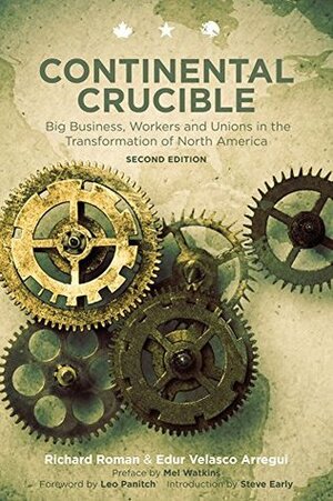 Continental Crucible: Big Business, Workers and Unions in the Transformation of North America, Second Edition by Richard Roman, Mel Watkins, Edur Velasco Arregui, Steve Early