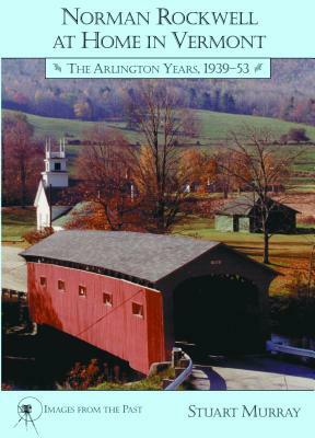 Norman Rockwell at Home in Vermont: The Arlington Years 1939-1953 by Stuart Murray
