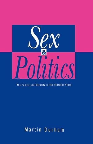 Sex and Politics: The Family and Morality in the Thatcher Years by Martin Durham