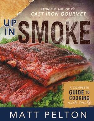 Up in Smoke: A Complete Guide to Cooking with Smoke by Matt Pelton