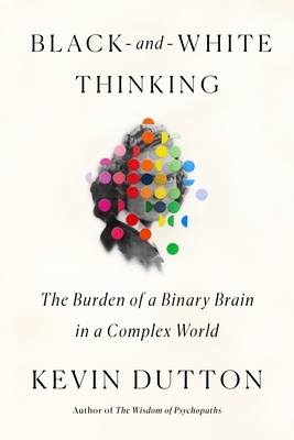 Black-And-White Thinking: The Burden of a Binary Brain in a Complex World by Kevin Dutton