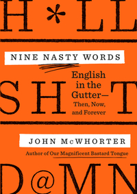 Nine Nasty Words: English in the Gutter: Then, Now, and Forever by John McWhorter