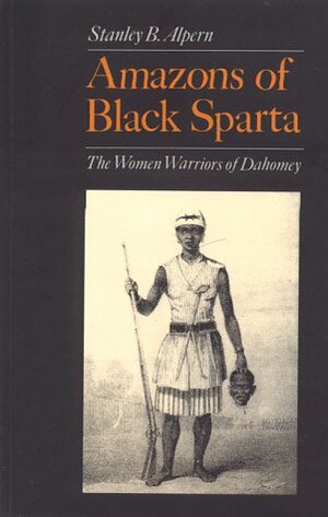 Amazons of Black Sparta: The Women Warriors of Dahomey by Stanley B. Alpern